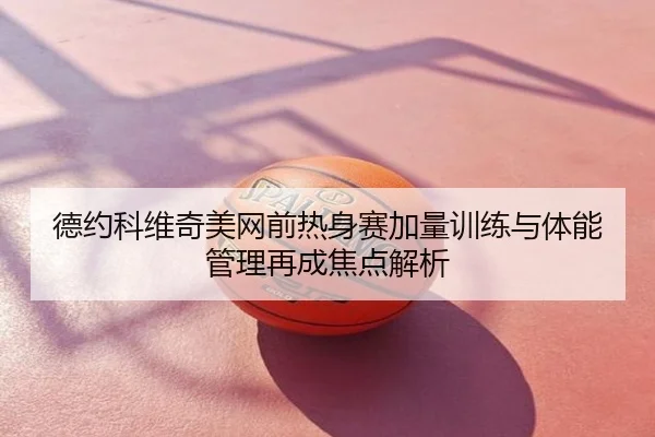 德约科维奇美网前热身赛加量训练与体能管理再成焦点解析