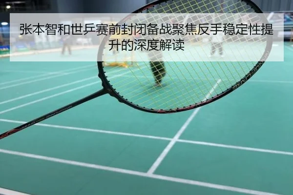 张本智和世乒赛前封闭备战聚焦反手稳定性提升的深度解读