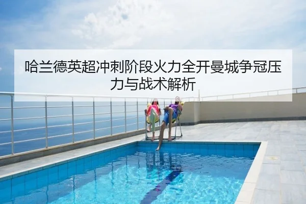 哈兰德英超冲刺阶段火力全开曼城争冠压力与战术解析