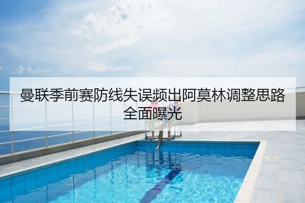 曼联季前赛防线失误频出阿莫林调整思路全面曝光