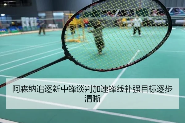 阿森纳追逐新中锋谈判加速锋线补强目标逐步清晰