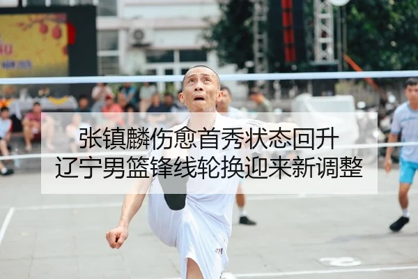 张镇麟伤愈首秀状态回升 辽宁男篮锋线轮换迎来新调整