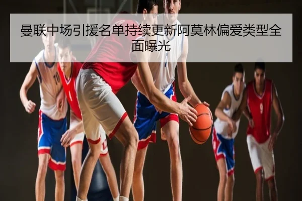 曼联中场引援名单持续更新阿莫林偏爱类型全面曝光