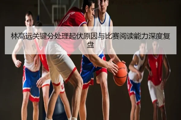 林高远关键分处理起伏原因与比赛阅读能力深度复盘